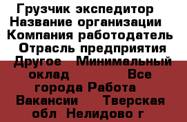 Грузчик экспедитор › Название организации ­ Компания-работодатель › Отрасль предприятия ­ Другое › Минимальный оклад ­ 24 000 - Все города Работа » Вакансии   . Тверская обл.,Нелидово г.